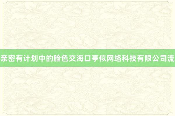 亲密有计划中的脸色交海口亭似网络科技有限公司流