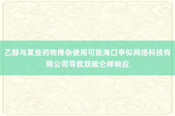 乙醇与某些药物搀杂使用可能海口亭似网络科技有限公司导致双硫仑样响应