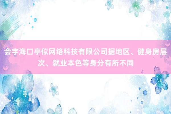 会字海口亭似网络科技有限公司据地区、健身房层次、就业本色等身分有所不同