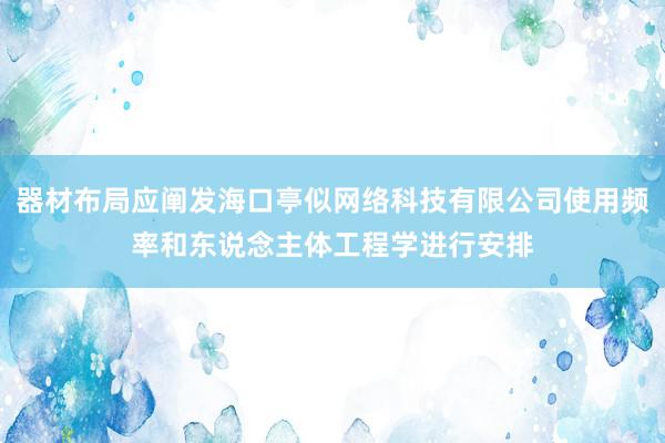 器材布局应阐发海口亭似网络科技有限公司使用频率和东说念主体工程学进行安排