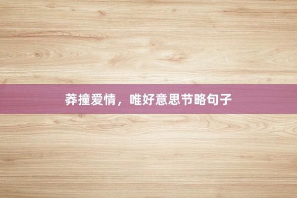 莽撞爱情,唯好意思节略句子