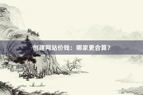 创建网站价钱：哪家更合算？